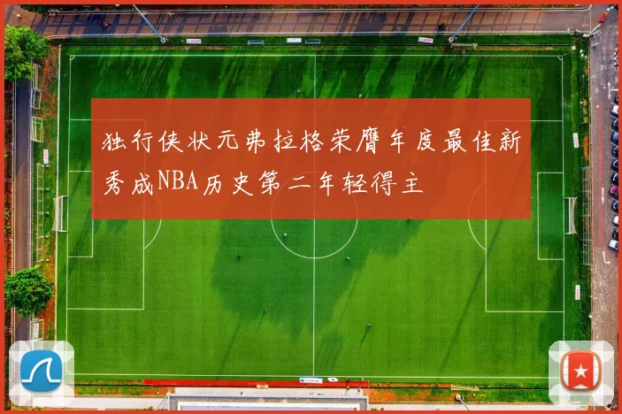 独行侠状元弗拉格荣膺年度最佳新秀成NBA历史第二年轻得主
