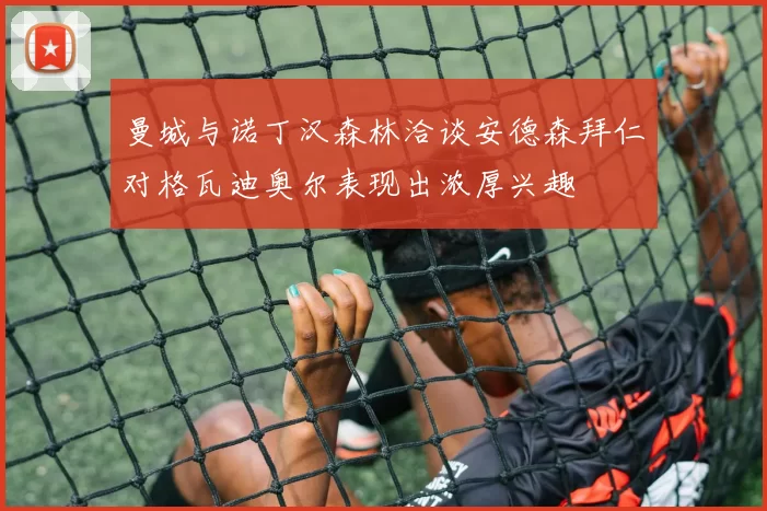 曼城与诺丁汉森林洽谈安德森拜仁对格瓦迪奥尔表现出浓厚兴趣