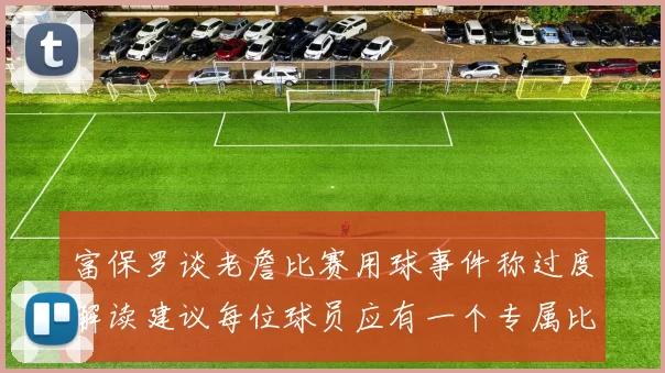富保罗谈老詹比赛用球事件称过度解读建议每位球员应有一个专属比赛用球