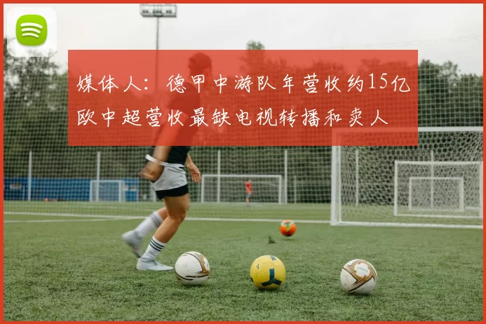 媒体人：德甲中游队年营收约15亿欧中超营收最缺电视转播和卖人