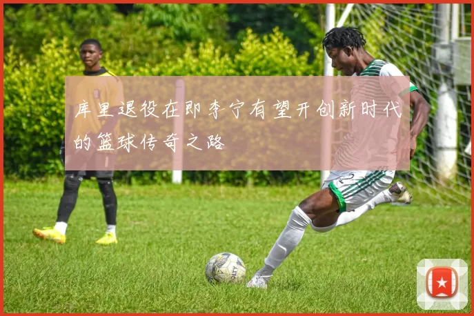 库里退役在即李宁有望开创新时代的篮球传奇之路