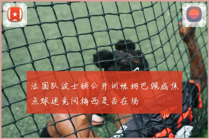 法国队波士顿公开训练姆巴佩成焦点球迷竟问梅西是否在场