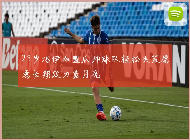 25岁格伊加盟瓜帅球队轻松决策愿意长期效力蓝月亮