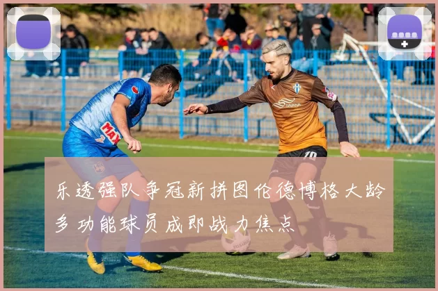 乐透强队争冠新拼图伦德博格大龄多功能球员成即战力焦点