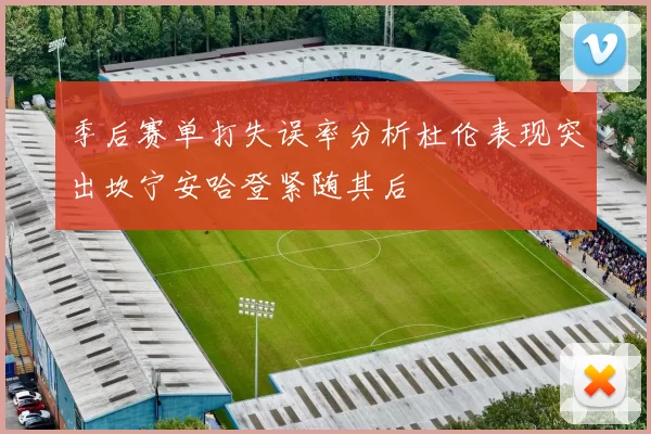 季后赛单打失误率分析杜伦表现突出坎宁安哈登紧随其后