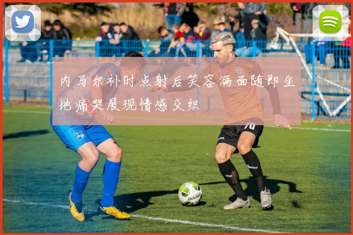 内马尔补时点射后笑容满面随即坐地痛哭展现情感交织