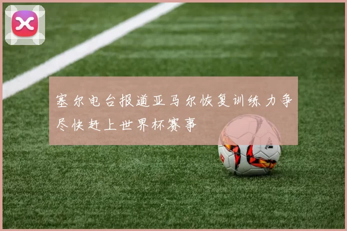 塞尔电台报道亚马尔恢复训练力争尽快赶上世界杯赛事