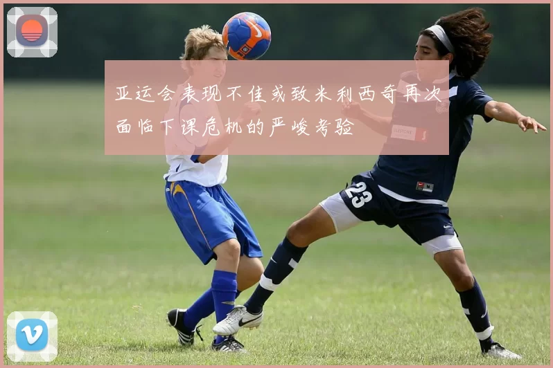 亚运会表现不佳或致米利西奇再次面临下课危机的严峻考验
