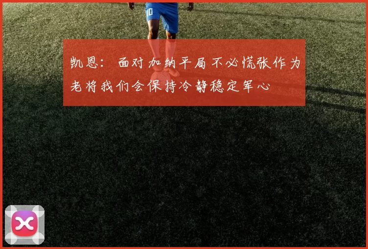 凯恩：面对加纳平局不必慌张作为老将我们会保持冷静稳定军心