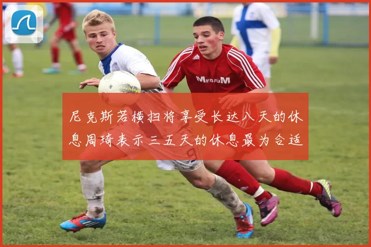 尼克斯若横扫将享受长达八天的休息周琦表示三五天的休息最为合适