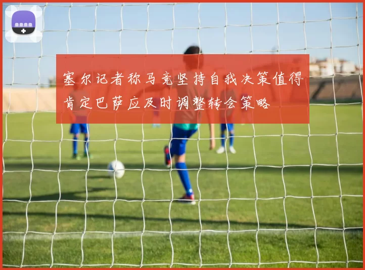 塞尔记者称马竞坚持自我决策值得肯定巴萨应及时调整转会策略
