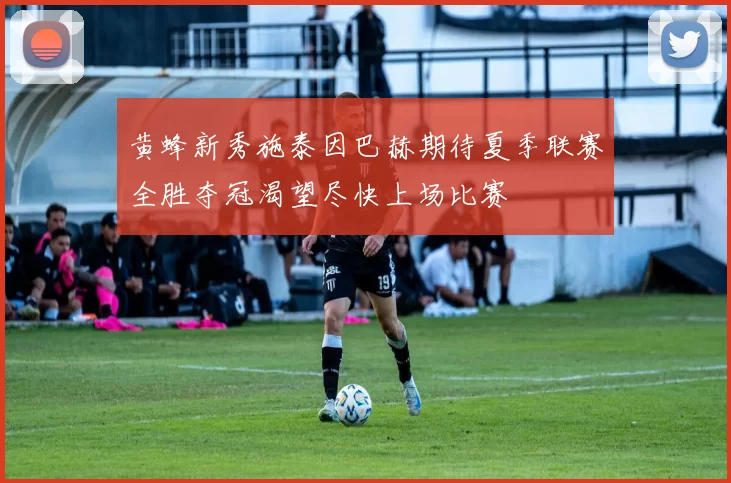 黄蜂新秀施泰因巴赫期待夏季联赛全胜夺冠渴望尽快上场比赛