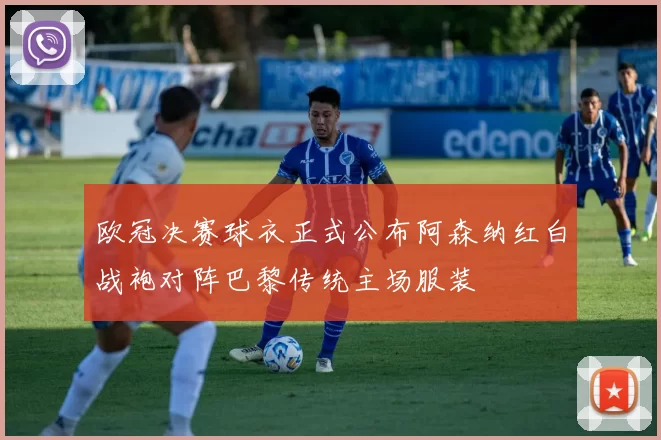 欧冠决赛球衣正式公布阿森纳红白战袍对阵巴黎传统主场服装